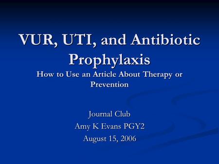 VUR, UTI, and Antibiotic Prophylaxis How to Use an Article About Therapy or Prevention Journal Club Amy K Evans PGY2 August 15, 2006.
