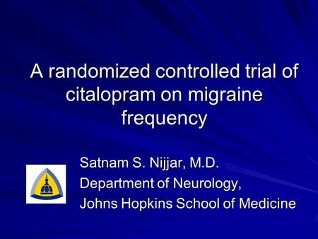 A randomized controlled trial of citalopram on migraine frequency Satnam S. Nijjar, M.D. Department of Neurology, Johns Hopkins School of Medicine.