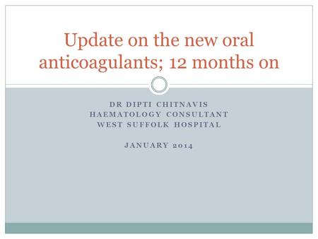 DR DIPTI CHITNAVIS HAEMATOLOGY CONSULTANT WEST SUFFOLK HOSPITAL JANUARY 2014 Update on the new oral anticoagulants; 12 months on.