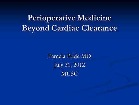 Perioperative Medicine Beyond Cardiac Clearance Pamela Pride MD July 31, 2012 MUSC.