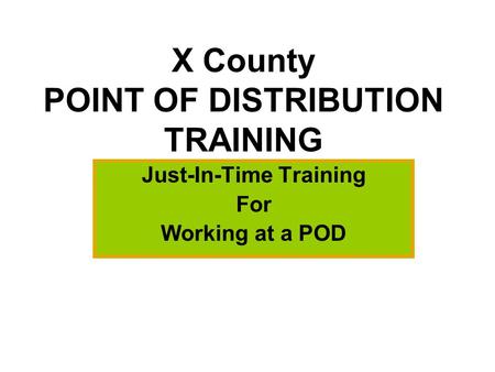 X County POINT OF DISTRIBUTION TRAINING Just-In-Time Training For Working at a POD.