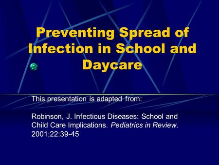 Preventing Spread of Infection in School and Daycare This presentation is adapted from: Robinson, J. Infectious Diseases: School and Child Care Implications.
