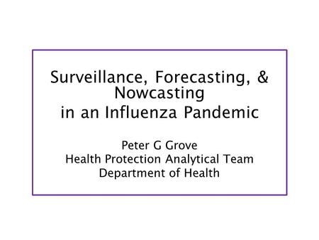 Surveillance, Forecasting, & Nowcasting in an Influenza Pandemic Peter G Grove Health Protection Analytical Team Department of Health.