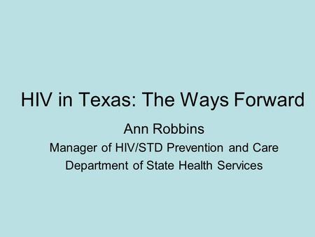 HIV in Texas: The Ways Forward Ann Robbins Manager of HIV/STD Prevention and Care Department of State Health Services.