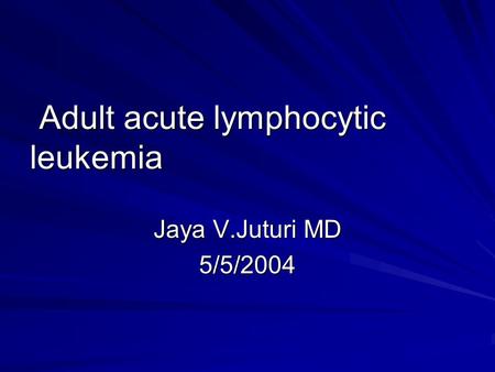 Adult acute lymphocytic leukemia Adult acute lymphocytic leukemia Jaya V.Juturi MD 5/5/2004.