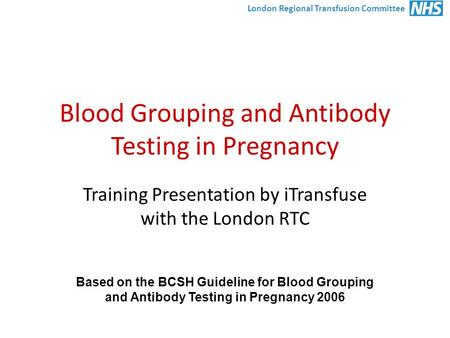 London Regional Transfusion Committee Blood Grouping and Antibody Testing in Pregnancy Training Presentation by iTransfuse with the London RTC Based on.
