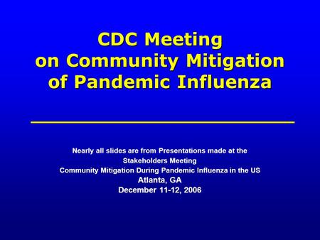 CDC Meeting on Community Mitigation of Pandemic Influenza Nearly all slides are from Presentations made at the Stakeholders Meeting Community Mitigation.