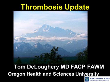 Thrombosis Update Tom DeLoughery MD FACP FAWM Oregon Health and Sciences University.