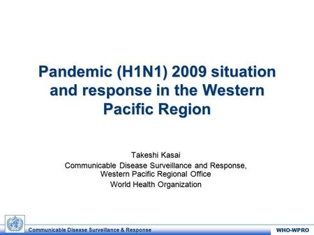 Communicable Disease Surveillance & Response WHO-WPRO Pandemic (H1N1) 2009 situation and response in the Western Pacific Region Takeshi Kasai Communicable.