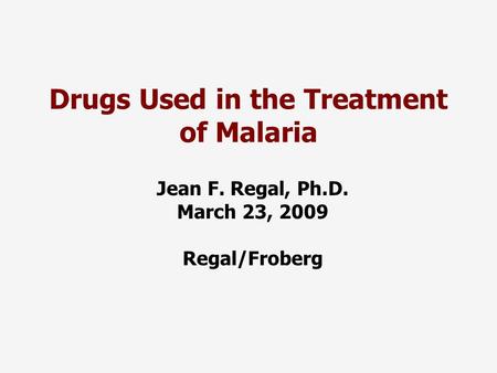 Drugs Used in the Treatment of Malaria Jean F. Regal, Ph.D. March 23, 2009 Regal/Froberg.