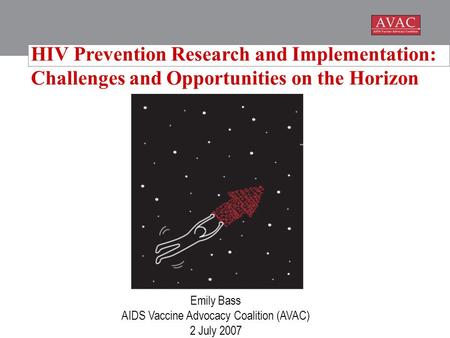 Emily Bass AIDS Vaccine Advocacy Coalition (AVAC) 2 July 2007 HIV Prevention Research and Implementation: Challenges and Opportunities on the Horizon.