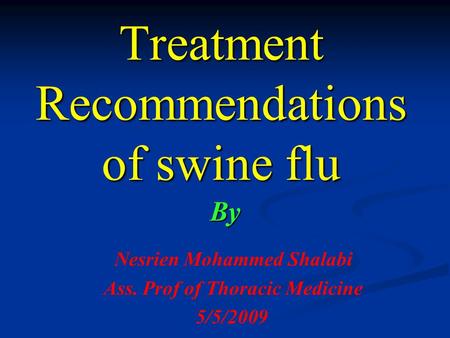 Treatment Recommendations of swine flu By Nesrien Mohammed Shalabi Ass. Prof of Thoracic Medicine 5/5/2009.