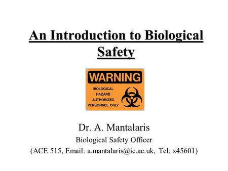An Introduction to Biological Safety Dr. A. Mantalaris Biological Safety Officer (ACE 515,   Tel: x45601)