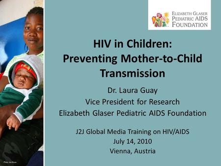 Dr. Laura Guay Vice President for Research Elizabeth Glaser Pediatric AIDS Foundation J2J Global Media Training on HIV/AIDS July 14, 2010 Vienna, Austria.