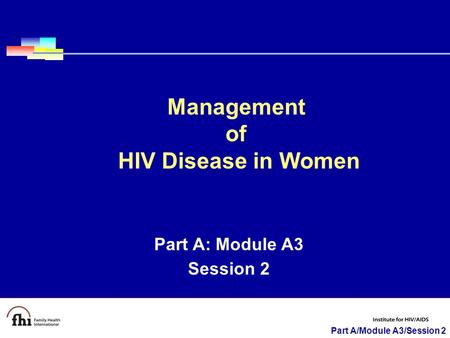 Part A/Module A3/Session 2 Part A: Module A3 Session 2 Management of HIV Disease in Women.