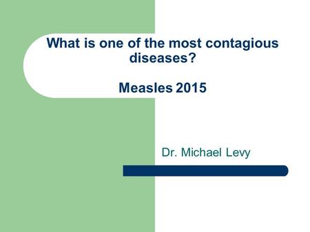 What is one of the most contagious diseases? Measles 2015 Dr. Michael Levy.