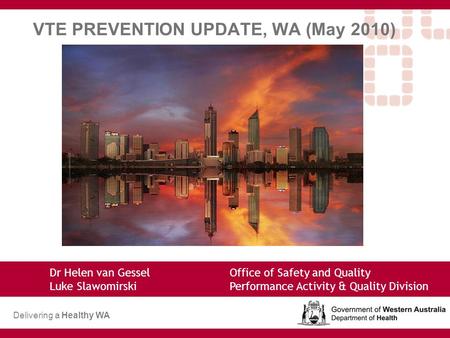 VTE PREVENTION UPDATE, WA (May 2010) Dr Helen van Gessel Office of Safety and Quality Luke SlawomirskiPerformance Activity & Quality Division Delivering.