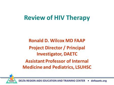 DELTA REGION AIDS EDUCATION AND TRAINING CENTER deltaaetc.org Review of HIV Therapy Ronald D. Wilcox MD FAAP Project Director / Principal Investigator,