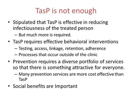 TasP is not enough Stipulated that TasP is effective in reducing infectiousness of the treated person – But much more is required. TasP requires effective.