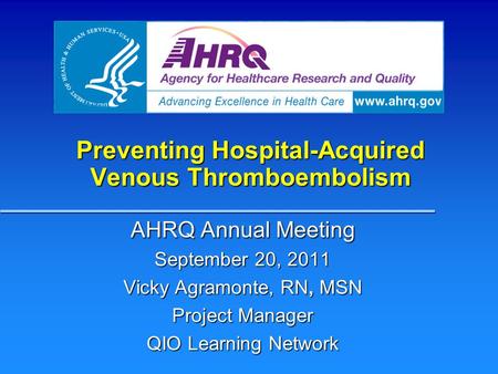 Preventing Hospital-Acquired Venous Thromboembolism AHRQ Annual Meeting September 20, 2011 Vicky Agramonte, RN, MSN Project Manager QIO Learning Network.