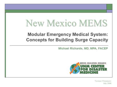 Modular Emergency Medical System: Concepts for Building Surge Capacity Michael Richards, MD, MPA, FACEP Version 3 Summary July 2006 New Mexico MEMS.