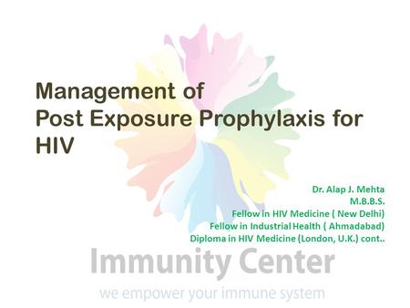 Management of Post Exposure Prophylaxis for HIV Dr. Alap J. Mehta M.B.B.S. Fellow in HIV Medicine ( New Delhi) Fellow in Industrial Health ( Ahmadabad)
