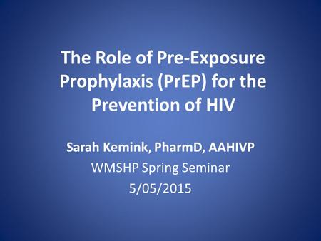 The Role of Pre-Exposure Prophylaxis (PrEP) for the Prevention of HIV Sarah Kemink, PharmD, AAHIVP WMSHP Spring Seminar 5/05/2015.