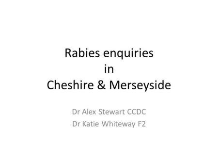 Rabies enquiries in Cheshire & Merseyside Dr Alex Stewart CCDC Dr Katie Whiteway F2.