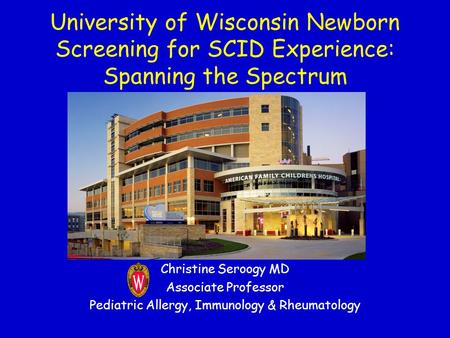 University of Wisconsin Newborn Screening for SCID Experience: Spanning the Spectrum Christine Seroogy MD Associate Professor Pediatric Allergy, Immunology.