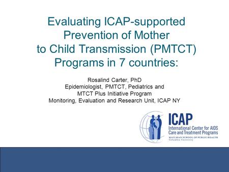 Evaluating ICAP-supported Prevention of Mother to Child Transmission (PMTCT) Programs in 7 countries: Rosalind Carter, PhD Epidemiologist, PMTCT, Pediatrics.