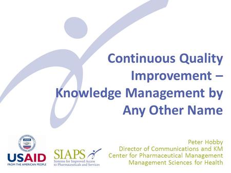Continuous Quality Improvement – Knowledge Management by Any Other Name Peter Hobby Director of Communications and KM Center for Pharmaceutical Management.