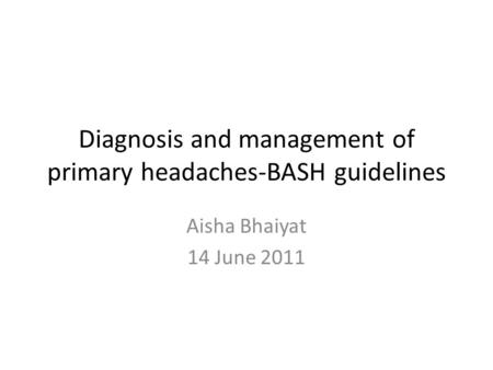Diagnosis and management of primary headaches-BASH guidelines Aisha Bhaiyat 14 June 2011.