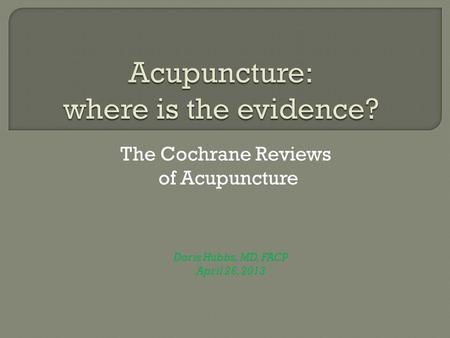 The Cochrane Reviews of Acupuncture Doris Hubbs, MD, FACP April 26, 2013.