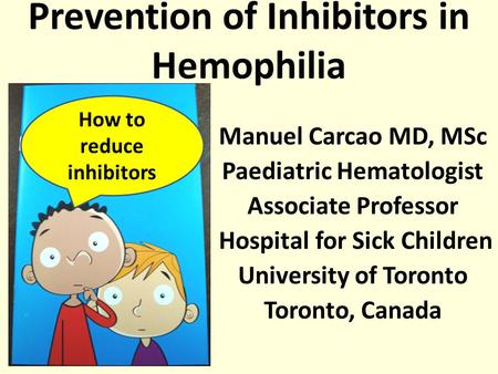 Manuel Carcao MD, MSc Paediatric Hematologist Associate Professor Hospital for Sick Children University of Toronto Toronto, Canada Prevention of Inhibitors.