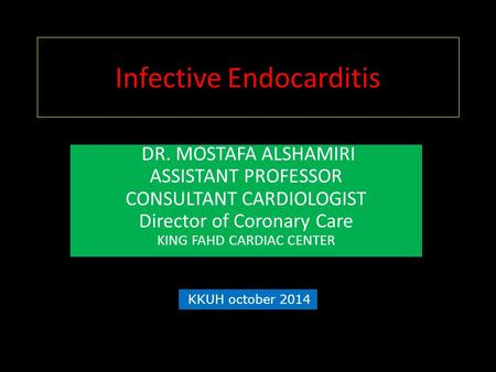 Infective Endocarditis DR. MOSTAFA ALSHAMIRI ASSISTANT PROFESSOR CONSULTANT CARDIOLOGIST Director of Coronary Care KING FAHD CARDIAC CENTER KKUH october.