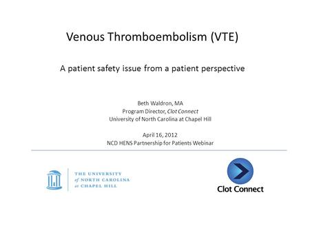 Venous Thromboembolism (VTE) A patient safety issue from a patient perspective Beth Waldron, MA Program Director, Clot Connect University of North Carolina.
