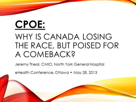 CPOE: WHY IS CANADA LOSING THE RACE, BUT POISED FOR A COMEBACK? Jeremy Theal, CMIO, North York General Hospital eHealth Conference, Ottawa May 28, 2013.