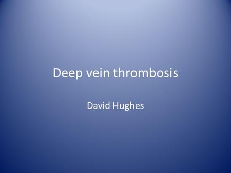 Deep vein thrombosis David Hughes. Pathophysiology normal deep pelvic/leg veins thrombus (red cells, fibrin) around valves propagation Virchow’s triad.