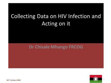 Collecting Data on HIV Infection and Acting on it Dr Chisale Mhango FRCOG 1 NPC Training in MNH.