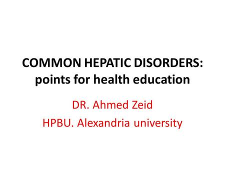COMMON HEPATIC DISORDERS: points for health education DR. Ahmed Zeid HPBU. Alexandria university.