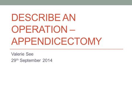 DESCRIBE AN OPERATION – APPENDICECTOMY Valerie See 29 th September 2014.