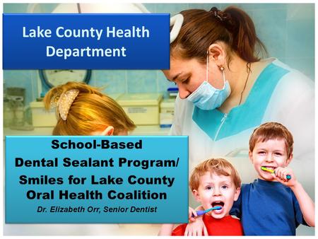 Lake County Health Department School-Based Dental Sealant Program/ Smiles for Lake County Oral Health Coalition Dr. Elizabeth Orr, Senior Dentist School-Based.