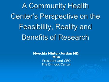 A Community Health Center’s Perspective on the Feasibility, Reality and Benefits of Research Myechia Minter-Jordan MD, MBA President and CEO The Dimock.