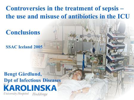 Huddinge Controversies in the treatment of sepsis – the use and misuse of antibiotics in the ICU Conclusions SSAC Iceland 2005 Bengt Gårdlund, Dpt of Infectious.
