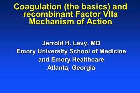 Coagulation (the basics) and recombinant Factor VIIa Mechanism of Action Jerrold H. Levy, MD Emory University School of Medicine and Emory Healthcare Atlanta,