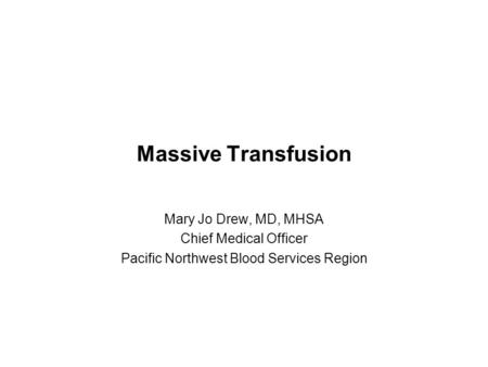 Massive Transfusion Mary Jo Drew, MD, MHSA Chief Medical Officer Pacific Northwest Blood Services Region.