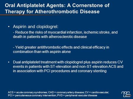 Oral Antiplatelet Agents: A Cornerstone of Therapy for Atherothrombotic Disease Aspirin and clopidogrel: - Reduce the risks of myocardial infarction, ischemic.