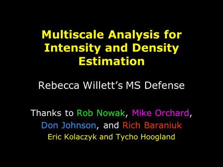 Multiscale Analysis for Intensity and Density Estimation Rebecca Willett’s MS Defense Thanks to Rob Nowak, Mike Orchard, Don Johnson, and Rich Baraniuk.