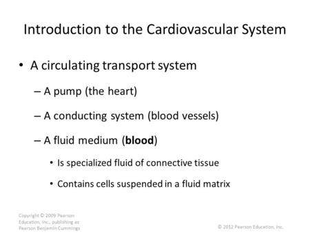 Copyright © 2009 Pearson Education, Inc., publishing as Pearson Benjamin Cummings Introduction to the Cardiovascular System A circulating transport system.