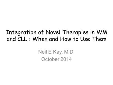 Integration of Novel Therapies in WM and CLL : When and How to Use Them Neil E Kay, M.D. October 2014.